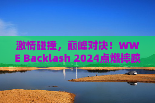 激情碰撞，巅峰对决！WWE Backlash 2024点燃摔跤狂潮，WWE Backlash 2024，激情碰撞巅峰对决