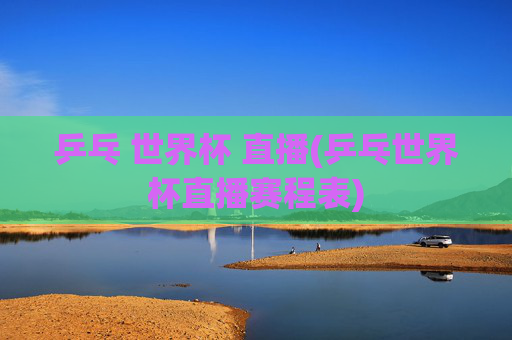 乒乓 世界杯 直播(乒乓世界杯直播赛程表)