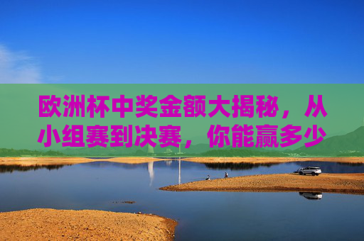 欧洲杯中奖金额大揭秘,从小组赛到决赛,你能赢多少?欧洲杯中奖金额,从小组赛到决赛你能赢多少?