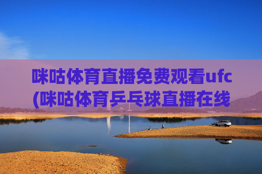 咪咕体育直播免费观看ufc(咪咕体育乒乓球直播在线观看)