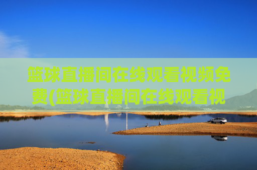 篮球直播间在线观看视频免费(篮球直播间在线观看视频免费下载)