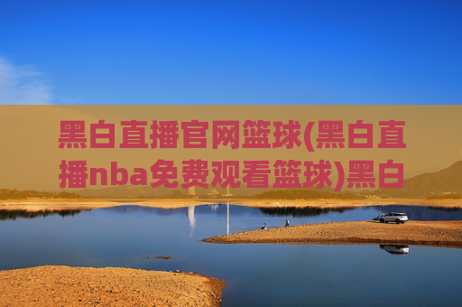 黑白直播官网篮球(黑白直播nba免费观看篮球)黑白直播官网免费观看NBA篮球