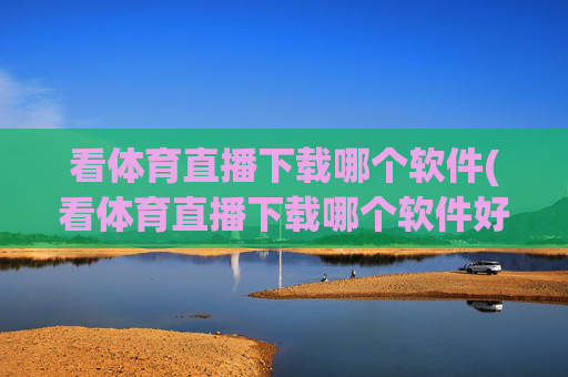 看体育直播下载哪个软件(看体育直播下载哪个软件好)