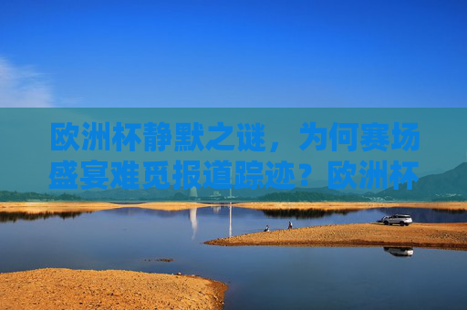 欧洲杯静默之谜,为何赛场盛宴难觅报道踪迹?欧洲杯静默之谜,赛场盛宴为何难觅报道?