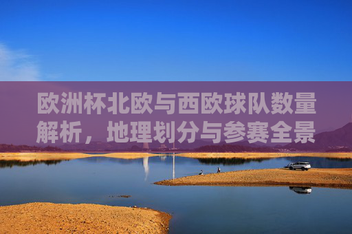 欧洲杯北欧与西欧球队数量解析,地理划分与参赛全景,欧洲杯北欧与西欧球队数量及地理划分全景解析
