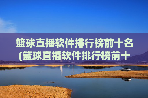 篮球直播软件排行榜前十名(篮球直播软件排行榜前十名有哪些)