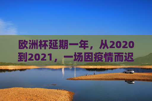 欧洲杯延期一年，从2020到2021，一场因疫情而迟到的盛宴，欧洲杯延期一年，因疫情而迟到的盛宴