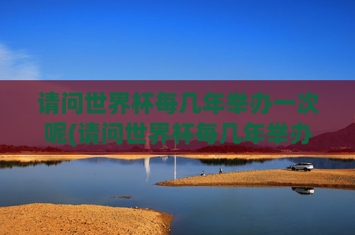 请问世界杯每几年举办一次呢(请问世界杯每几年举办一次呢英语)
