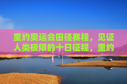 里约奥运会田径赛程，见证人类极限的十日征程，里约奥运会田径赛程，十日见证人类极限