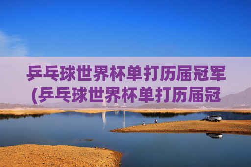 乒乓球世界杯单打历届冠军(乒乓球世界杯单打历届冠军)
