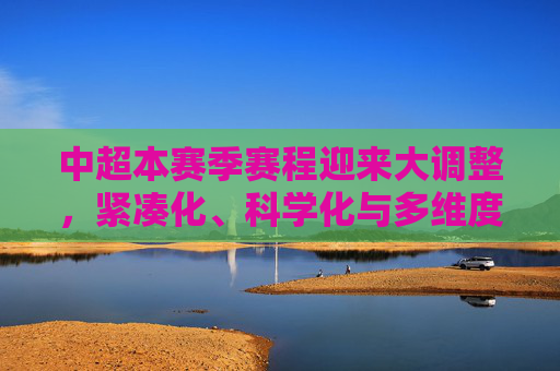 中超本赛季赛程迎来大调整,紧凑化、科学化与多维度的变革,中超赛程大调整,紧凑化、科学化与多维度革新