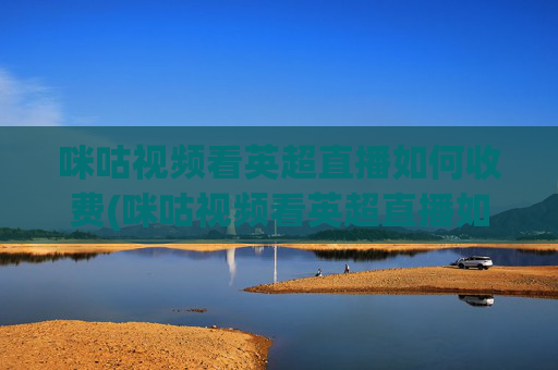 咪咕视频看英超直播如何收费(咪咕视频看英超直播如何收费啊)咪咕视频看英超直播如何收费
