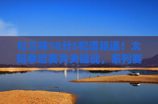 杜兰特10分5犯遭驱逐!太阳季后赛失关键战,系列赛形势逆转,杜兰特10分5犯遭驱逐!太阳季后赛关键战失利系列赛形势逆转