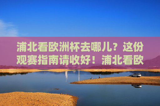 浦北看欧洲杯去哪儿?这份观赛指南请收好!浦北看欧洲杯?这份观赛指南请收好!