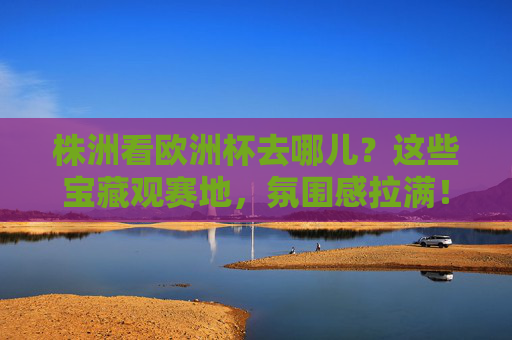 株洲看欧洲杯去哪儿？这些宝藏观赛地，氛围感拉满！株洲欧洲杯观赛宝藏地，氛围感拉满！