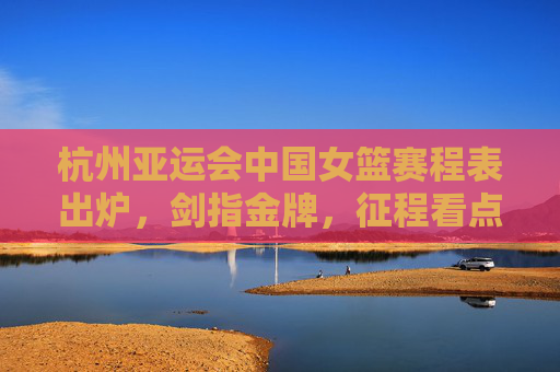 杭州亚运会中国女篮赛程表出炉,剑指金牌,征程看点解析,杭州亚运会中国女篮赛程出炉,剑指金牌征程看点解析