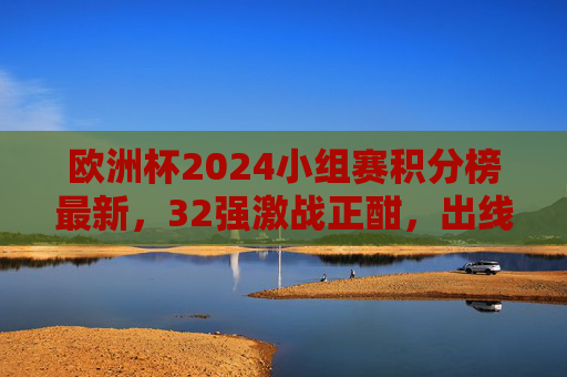 欧洲杯2024小组赛积分榜最新,32强激战正酣,出线形势扑朔迷离,欧洲杯2024小组赛积分榜最新,32强激战出线形势扑朔迷离