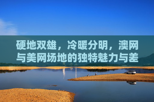 硬地双雄,冷暖分明,澳网与美网场地的独特魅力与差异,硬地双雄冷暖异,澳网美网场地独特魅力对比
