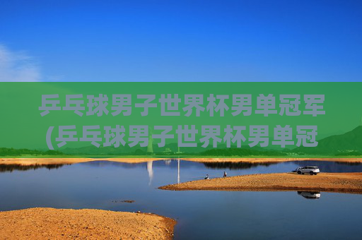 乒乓球男子世界杯男单冠军(乒乓球男子世界杯男单冠军是谁)乒乓球男子世界杯男单冠军