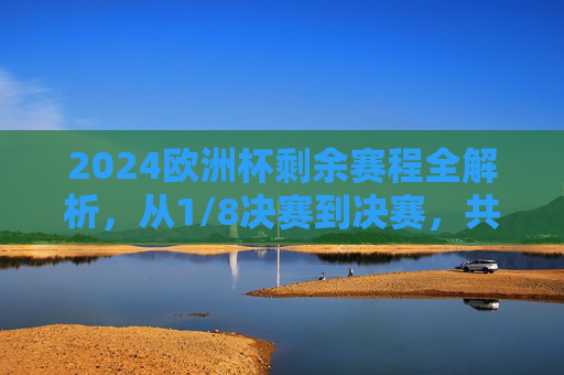 2024欧洲杯剩余赛程全解析，从1/8决赛到决赛，共16场精彩对决待踢，2024欧洲杯剩余赛程全解析，16场对决从1/8决赛决战至决赛