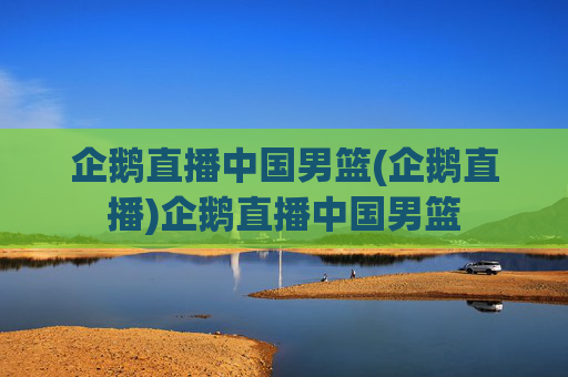 企鹅直播中国男篮(企鹅直播)企鹅直播中国男篮