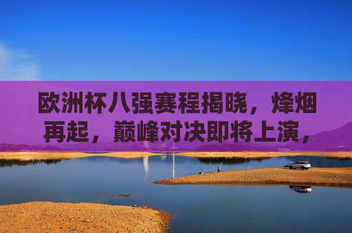 欧洲杯八强赛程揭晓，烽烟再起，巅峰对决即将上演，欧洲杯八强赛程揭晓，巅峰对决烽烟再起