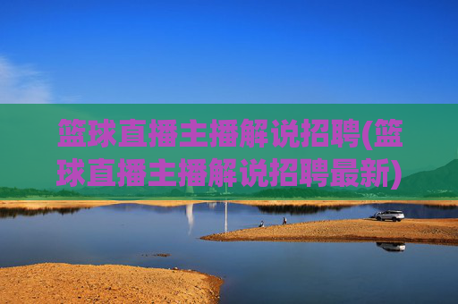 篮球直播主播解说招聘(篮球直播主播解说招聘最新)