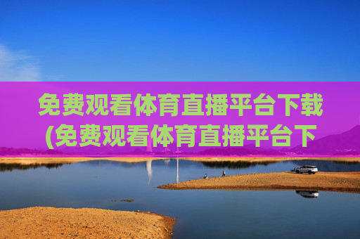 免费观看体育直播平台下载(免费观看体育直播平台下载安装)