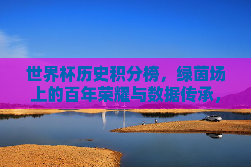 世界杯历史积分榜,绿茵场上的百年荣耀与数据传承,世界杯历史积分榜,百年荣耀与数据传承