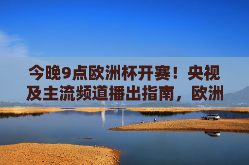 今晚9点欧洲杯开赛!央视及主流频道播出指南,欧洲杯今晚9点开赛!央视主流频道播出指南
