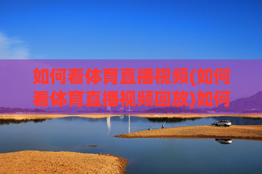 如何看体育直播视频(如何看体育直播视频回放)如何观看体育直播视频及回放