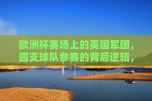 欧洲杯赛场上的英国军团,四支球队参赛的背后逻辑,欧洲杯英国军团,四队参赛的深层逻辑