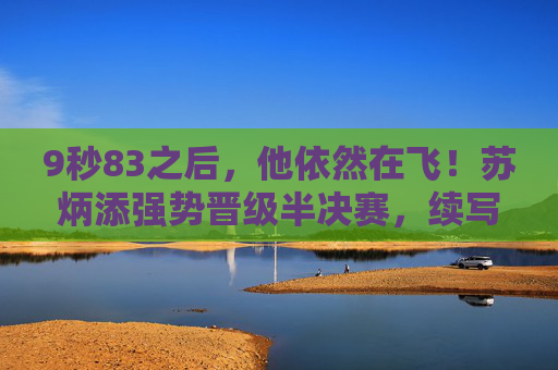 9秒83之后，他依然在飞！苏炳添强势晋级半决赛，续写亚洲短跑传奇，9秒83！苏炳添强势晋级半决赛续写亚洲短跑传奇