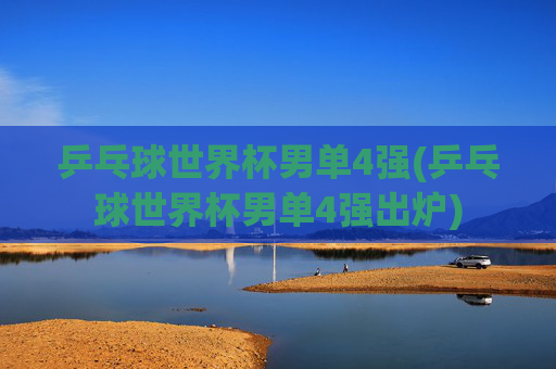 乒乓球世界杯男单4强(乒乓球世界杯男单4强出炉)