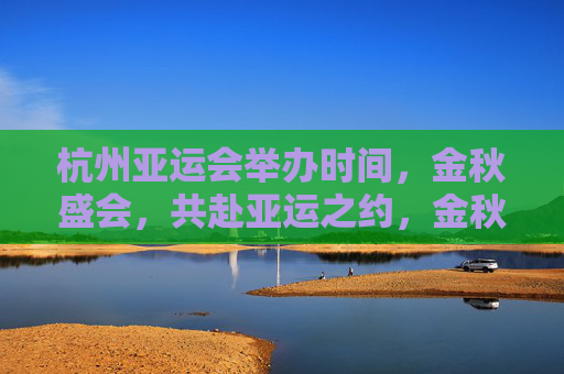 杭州亚运会举办时间,金秋盛会,共赴亚运之约,金秋盛会,共赴杭州亚运之约