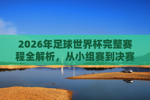 2026年足球世界杯完整赛程全解析，从小组赛到决赛的观赛指南，2026年足球世界杯赛程全解析，从小组赛到决赛观赛指南