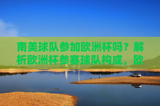 南美球队参加欧洲杯吗？解析欧洲杯参赛球队构成，欧洲杯参赛球队构成，南美球队能否参赛？