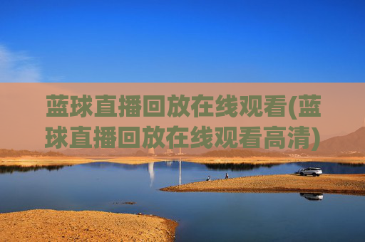 蓝球直播回放在线观看(蓝球直播回放在线观看高清)
