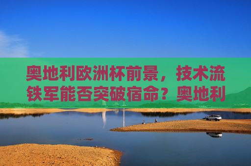 奥地利欧洲杯前景,技术流铁军能否突破宿命?奥地利欧洲杯,技术流铁军能否突破宿命?