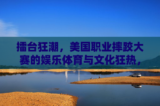 擂台狂潮,美国职业摔跤大赛的娱乐体育与文化狂热,擂台狂潮,美国职业摔跤的娱乐体育与文化狂热