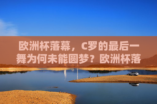 欧洲杯落幕，C罗的最后一舞为何未能圆梦？欧洲杯落幕，C罗最后一舞梦未圆