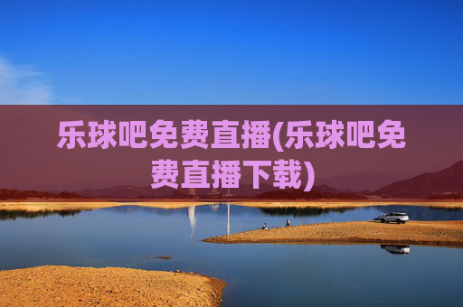 乐球吧免费直播(乐球吧免费直播下载)