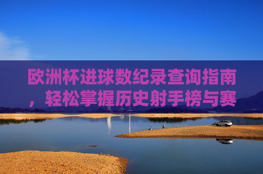 欧洲杯进球数纪录查询指南，轻松掌握历史射手榜与赛事数据，欧洲杯进球数纪录查询指南，轻松掌握历史射手榜与赛事数据