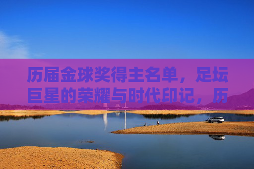 历届金球奖得主名单,足坛巨星的荣耀与时代印记,历届金球奖得主,足坛巨星的荣耀与时代印记