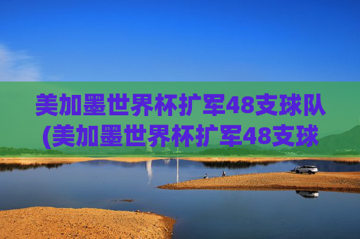 美加墨世界杯扩军48支球队(美加墨世界杯扩军48支球队是哪些)