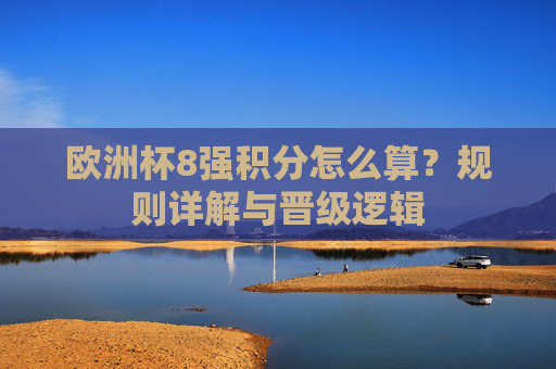欧洲杯8强积分怎么算?规则详解与晋级逻辑