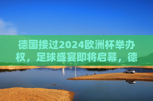 德国接过2024欧洲杯举办权，足球盛宴即将启幕，德国接过2024欧洲杯举办权，足球盛宴即将启幕