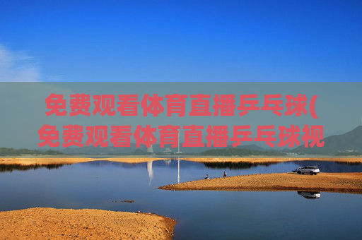 免费观看体育直播乒乓球(免费观看体育直播乒乓球视频)