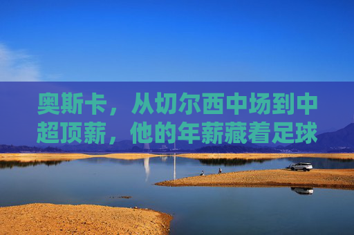 奥斯卡，从切尔西中场到中超顶薪，他的年薪藏着足球市场的哪些密码？奥斯卡中超顶薪背后的足球市场密码