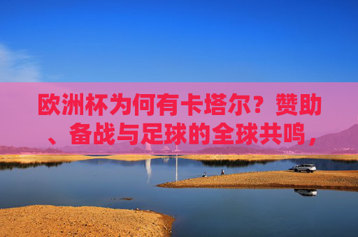 欧洲杯为何有卡塔尔？赞助、备战与足球的全球共鸣，卡塔尔与欧洲杯，赞助、备战和足球全球共鸣